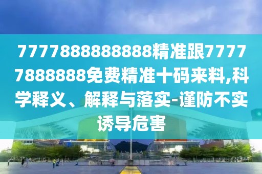 7777888888888精準(zhǔn)跟77777888888免費(fèi)精準(zhǔn)十碼來料,科學(xué)釋義、解釋與落實-謹(jǐn)防不實誘導(dǎo)危害