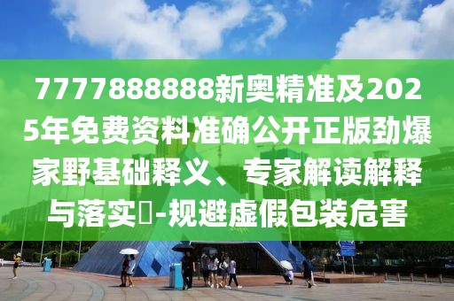 7777888888新奧精準及2025年免費資料準確公開正版勁爆家野基礎(chǔ)釋義、專家解讀解釋與落實?-規(guī)避虛假包裝危害