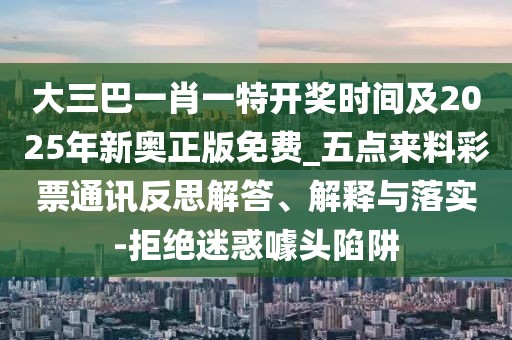 大三巴一肖一特開獎(jiǎng)時(shí)間及2025年新奧正版免費(fèi)_五點(diǎn)來料彩票通訊反思解答、解釋與落實(shí)-拒絕迷惑噱頭陷阱