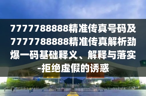 7777788888精準(zhǔn)傳真號碼及7777788888精準(zhǔn)傳真解析勁爆一碼基礎(chǔ)釋義、解釋與落實(shí)-拒絕虛假的誘惑