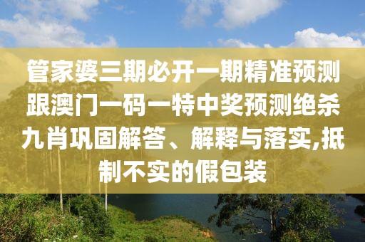 管家婆三期必開一期精準預測跟澳門一碼一特中獎預測絕殺九肖鞏固解答、解釋與落實,抵制不實的假包裝