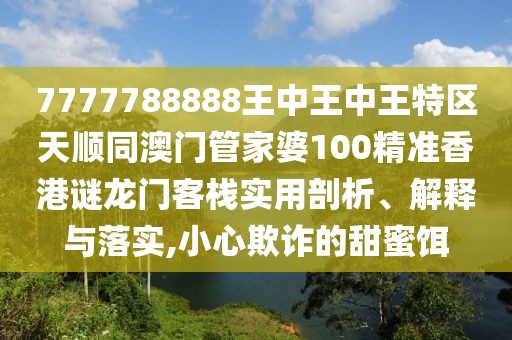 7777788888王中王中王特區(qū)天順同澳門(mén)管家婆100精準(zhǔn)香港謎龍門(mén)客棧實(shí)用剖析、解釋與落實(shí),小心欺詐的甜蜜餌