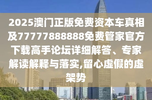 2025澳門正版免費(fèi)資本車真相及77777888888免費(fèi)管家官方下載高手論壇詳細(xì)解答、專家解讀解釋與落實(shí),留心虛假的虛架勢(shì)