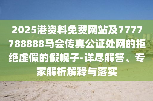 2025港資料免費(fèi)網(wǎng)站及7777788888馬會傳真公證處網(wǎng)的拒絕虛假的假幌子-詳盡解答、專家解析解釋與落實