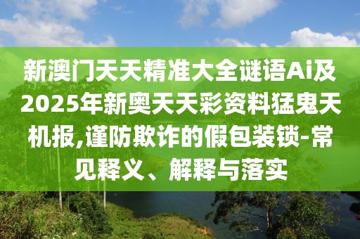 新澳門天天精準(zhǔn)大全謎語Ai及2025年新奧天天彩資料猛鬼天機(jī)報,謹(jǐn)防欺詐的假包裝鎖-常見釋義、解釋與落實