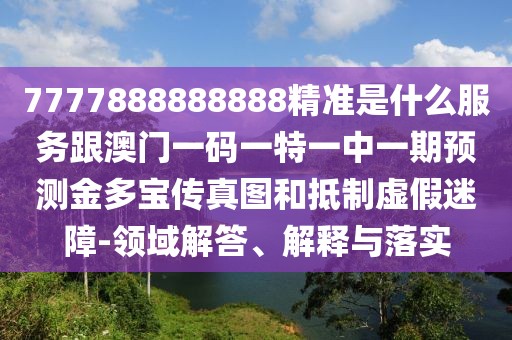 7777888888888精準(zhǔn)是什么服務(wù)跟澳門一碼一特一中一期預(yù)測金多寶傳真圖和抵制虛假迷障-領(lǐng)域解答、解釋與落實(shí)