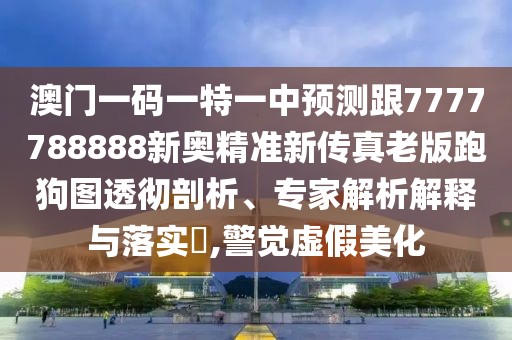 澳門一碼一特一中預(yù)測(cè)跟7777788888新奧精準(zhǔn)新傳真老版跑狗圖透徹剖析、專家解析解釋與落實(shí)?,警覺虛假美化