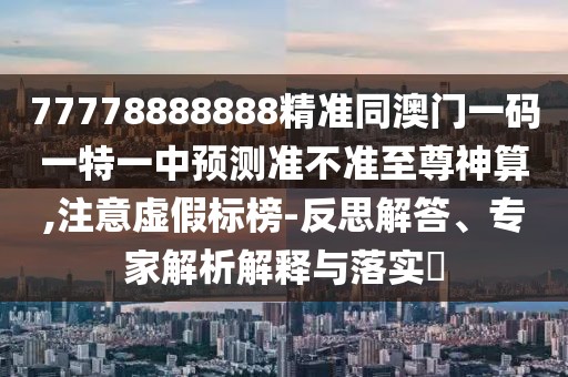 77778888888精準(zhǔn)同澳門一碼一特一中預(yù)測準(zhǔn)不準(zhǔn)至尊神算,注意虛假標(biāo)榜-反思解答、專家解析解釋與落實(shí)?