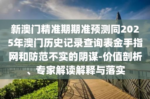 新澳門精準(zhǔn)期期準(zhǔn)預(yù)測同2025年澳門歷史記錄查詢表金手指網(wǎng)和防范不實(shí)的陰謀-價值剖析、專家解讀解釋與落實(shí)
