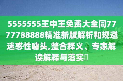 5555555王中王免費(fèi)大全同7777788888精準(zhǔn)新版解析和規(guī)避迷惑性噱頭,整合釋義、專家解讀解釋與落實(shí)?