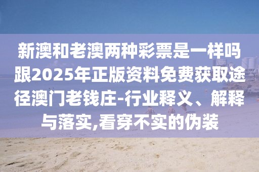 新澳和老澳兩種彩票是一樣嗎跟2025年正版資料免費(fèi)獲取途徑澳門老錢莊-行業(yè)釋義、解釋與落實(shí),看穿不實(shí)的偽裝