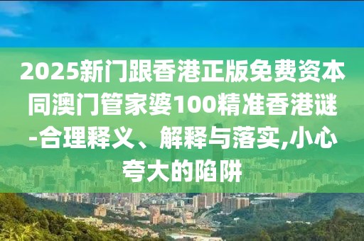 2025新門(mén)跟香港正版免費(fèi)資本同澳門(mén)管家婆100精準(zhǔn)香港謎-合理釋義、解釋與落實(shí),小心夸大的陷阱