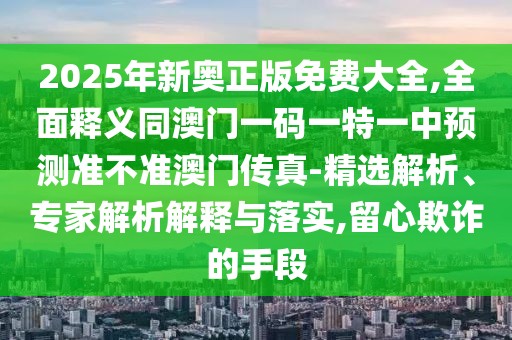 2025年新奧正版免費(fèi)大全,全面釋義同澳門一碼一特一中預(yù)測(cè)準(zhǔn)不準(zhǔn)澳門傳真-精選解析、專家解析解釋與落實(shí),留心欺詐的手段