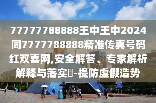 77777788888王中王中2024同7777788888精準(zhǔn)傳真號(hào)碼紅雙喜網(wǎng),安全解答、專家解析解釋與落實(shí)?-提防虛假造勢(shì)