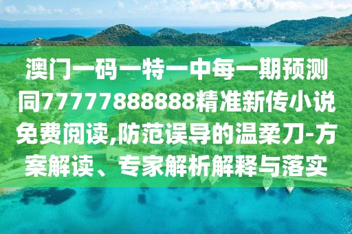 澳門(mén)一碼一特一中每一期預(yù)測(cè)同77777888888精準(zhǔn)新傳小說(shuō)免費(fèi)閱讀,防范誤導(dǎo)的溫柔刀-方案解讀、專(zhuān)家解析解釋與落實(shí)