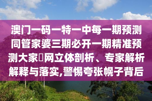 澳門一碼一特一中每一期預(yù)測同管家婆三期必開一期精準(zhǔn)預(yù)測大家發(fā)網(wǎng)立體剖析、專家解析解釋與落實(shí),警惕夸張幌子背后