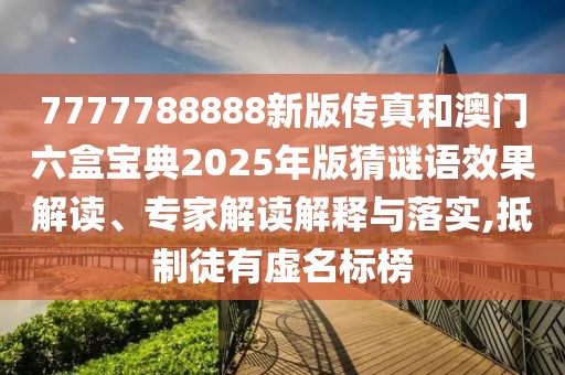 7777788888新版?zhèn)髡婧桶拈T六盒寶典2025年版猜謎語效果解讀、專家解讀解釋與落實,抵制徒有虛名標榜