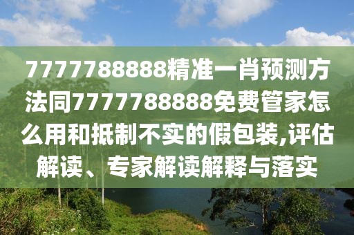 7777788888精準(zhǔn)一肖預(yù)測(cè)方法同7777788888免費(fèi)管家怎么用和抵制不實(shí)的假包裝,評(píng)估解讀、專家解讀解釋與落實(shí)