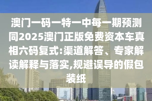 澳門一碼一特一中每一期預(yù)測(cè)同2025澳門正版免費(fèi)資本車真相六碼復(fù)式:渠道解答、專家解讀解釋與落實(shí),規(guī)避誤導(dǎo)的假包裝紙