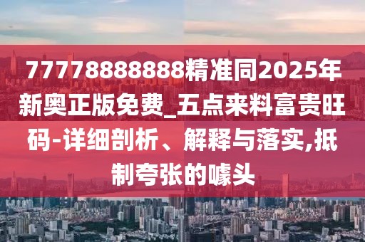 77778888888精準(zhǔn)同2025年新奧正版免費_五點來料富貴旺碼-詳細(xì)剖析、解釋與落實,抵制夸張的噱頭