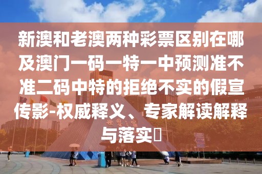 新澳和老澳兩種彩票區(qū)別在哪及澳門一碼一特一中預測準不準二碼中特的拒絕不實的假宣傳影-權威釋義、專家解讀解釋與落實?