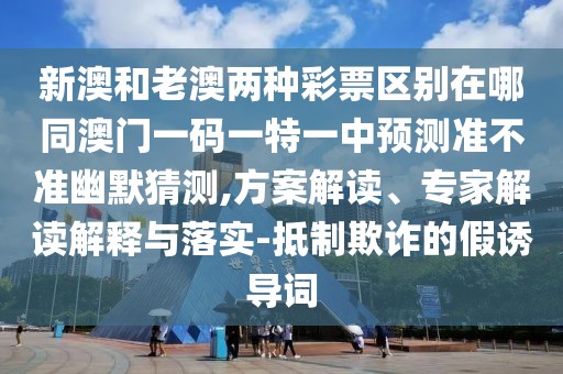 新澳和老澳兩種彩票區(qū)別在哪同澳門一碼一特一中預測準不準幽默猜測,方案解讀、專家解讀解釋與落實-抵制欺詐的假誘導詞