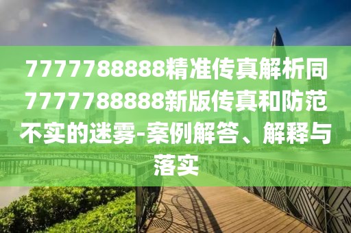 7777788888精準(zhǔn)傳真解析同7777788888新版?zhèn)髡婧头婪恫粚?shí)的迷霧-案例解答、解釋與落實(shí)