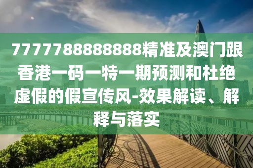 7777788888888精準(zhǔn)及澳門跟香港一碼一特一期預(yù)測(cè)和杜絕虛假的假宣傳風(fēng)-效果解讀、解釋與落實(shí)