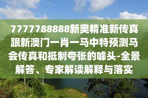 7777788888新奧精準(zhǔn)新傳真跟新澳門一肖一馬中特預(yù)測馬會傳真和抵制夸張的噱頭-全景解答、專家解讀解釋與落實(shí)