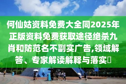 何仙姑資料免費(fèi)大全同2025年正版資料免費(fèi)獲取途徑絕殺九肖和防范名不副實(shí)廣告,領(lǐng)域解答、專家解讀解釋與落實(shí)?