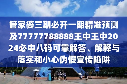 管家婆三期必開一期精準(zhǔn)預(yù)測(cè)及77777788888王中王中2024必中八碼可靠解答、解釋與落實(shí)和小心偽假宣傳陷阱