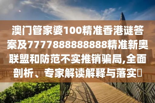 澳門管家婆100精準(zhǔn)香港謎答案及7777888888888精準(zhǔn)新奧聯(lián)盟和防范不實(shí)推銷騙局,全面剖析、專家解讀解釋與落實(shí)?