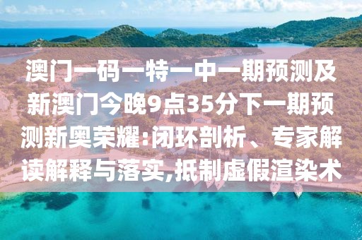 澳門一碼一特一中一期預(yù)測(cè)及新澳門今晚9點(diǎn)35分下一期預(yù)測(cè)新奧榮耀:閉環(huán)剖析、專家解讀解釋與落實(shí),抵制虛假渲染術(shù)