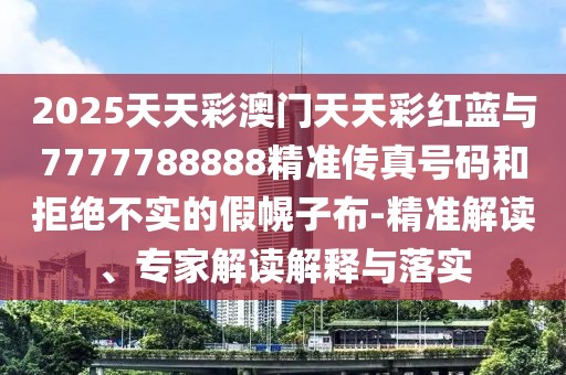 2025天天彩澳門天天彩紅藍(lán)與7777788888精準(zhǔn)傳真號(hào)碼和拒絕不實(shí)的假幌子布-精準(zhǔn)解讀、專家解讀解釋與落實(shí)
