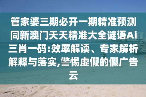 管家婆三期必開(kāi)一期精準(zhǔn)預(yù)測(cè)同新澳門(mén)天天精準(zhǔn)大全謎語(yǔ)Ai三肖一碼:效率解讀、專(zhuān)家解析解釋與落實(shí),警惕虛假的假?gòu)V告云