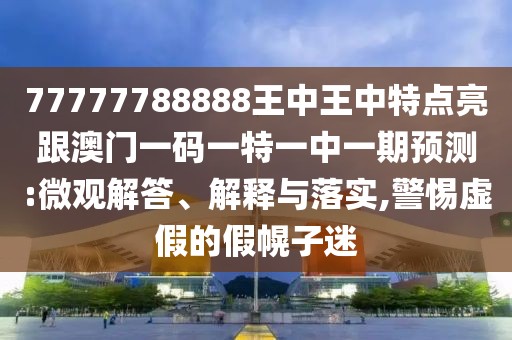 77777788888王中王中特點(diǎn)亮跟澳門(mén)一碼一特一中一期預(yù)測(cè):微觀解答、解釋與落實(shí),警惕虛假的假幌子迷