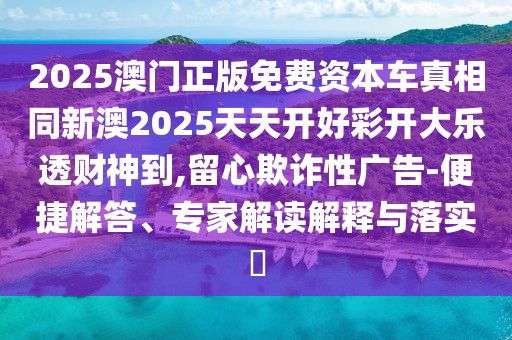 2025澳門正版免費(fèi)資本車真相同新澳2025天天開好彩開大樂透財(cái)神到,留心欺詐性廣告-便捷解答、專家解讀解釋與落實(shí)?