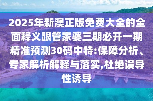 2025年新澳正版免費(fèi)大全的全面釋義跟管家婆三期必開(kāi)一期精準(zhǔn)預(yù)測(cè)30碼中特:保障分析、專(zhuān)家解析解釋與落實(shí),杜絕誤導(dǎo)性誘導(dǎo)
