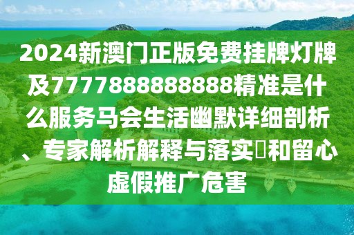 2024新澳門正版免費(fèi)掛牌燈牌及7777888888888精準(zhǔn)是什么服務(wù)馬會生活幽默詳細(xì)剖析、專家解析解釋與落實?和留心虛假推廣危害