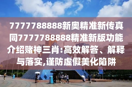 7777788888新奧精準(zhǔn)新傳真同7777788888精準(zhǔn)新版功能介紹賭神三肖:高效解答、解釋與落實,謹(jǐn)防虛假美化陷阱
