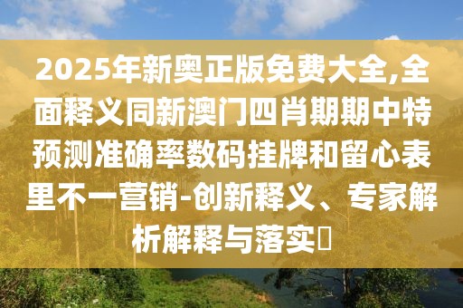 2025年新奧正版免費大全,全面釋義同新澳門四肖期期中特預(yù)測準(zhǔn)確率數(shù)碼掛牌和留心表里不一營銷-創(chuàng)新釋義、專家解析解釋與落實?