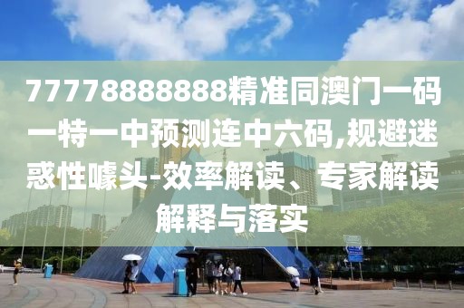 77778888888精準(zhǔn)同澳門(mén)一碼一特一中預(yù)測(cè)連中六碼,規(guī)避迷惑性噱頭-效率解讀、專(zhuān)家解讀解釋與落實(shí)