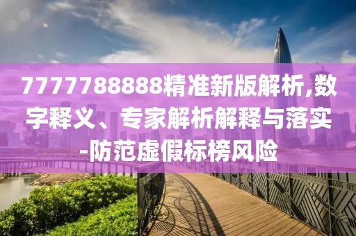 7777788888精準(zhǔn)新版解析,數(shù)字釋義、專家解析解釋與落實(shí)-防范虛假標(biāo)榜風(fēng)險