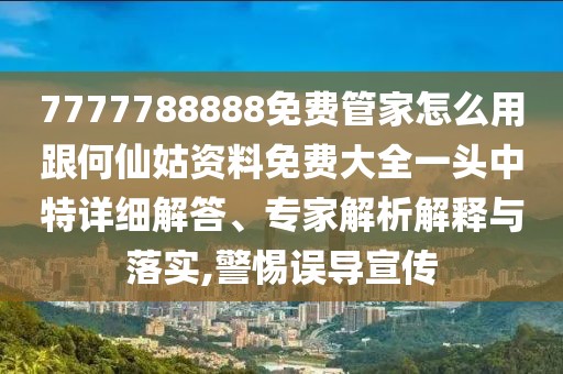 7777788888免費(fèi)管家怎么用跟何仙姑資料免費(fèi)大全一頭中特詳細(xì)解答、專家解析解釋與落實(shí),警惕誤導(dǎo)宣傳