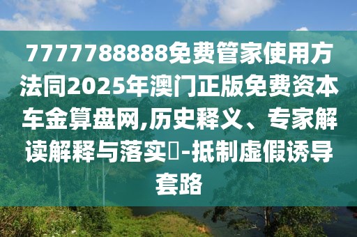 7777788888免費管家使用方法同2025年澳門正版免費資本車金算盤網(wǎng),歷史釋義、專家解讀解釋與落實?-抵制虛假誘導(dǎo)套路