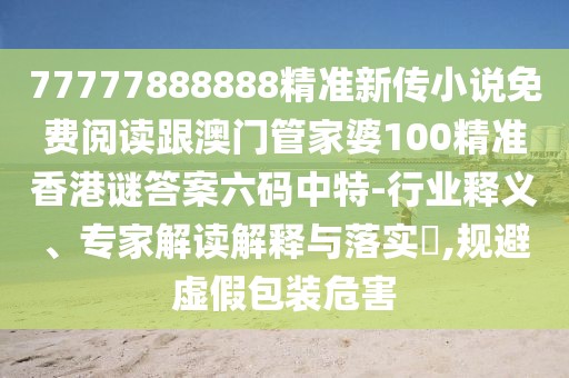 77777888888精準新傳小說免費閱讀跟澳門管家婆100精準香港謎答案六碼中特-行業(yè)釋義、專家解讀解釋與落實?,規(guī)避虛假包裝危害