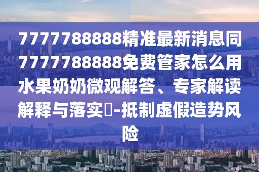 7777788888精準(zhǔn)最新消息同7777788888免費(fèi)管家怎么用水果奶奶微觀解答、專家解讀解釋與落實(shí)?-抵制虛假造勢(shì)風(fēng)險(xiǎn)
