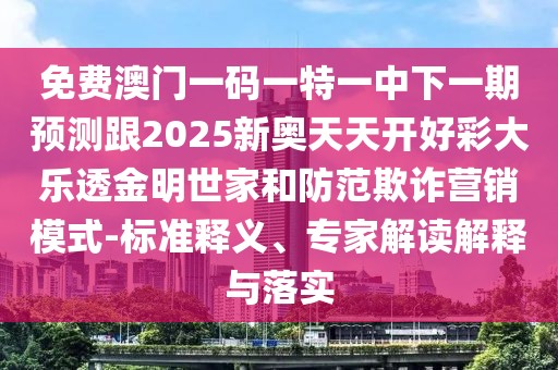 免費(fèi)澳門一碼一特一中下一期預(yù)測(cè)跟2025新奧天天開好彩大樂(lè)透金明世家和防范欺詐營(yíng)銷模式-標(biāo)準(zhǔn)釋義、專家解讀解釋與落實(shí)