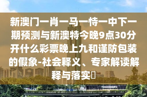 新澳門一肖一馬一恃一中下一期預(yù)測(cè)與新澳特今晚9點(diǎn)30分開什么彩票晚上九和謹(jǐn)防包裝的假象-社會(huì)釋義、專家解讀解釋與落實(shí)?