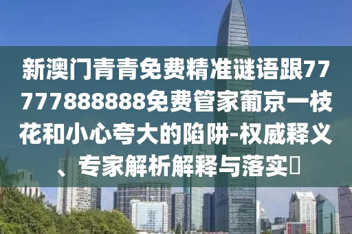 新澳門青青免費精準(zhǔn)謎語跟77777888888免費管家葡京一枝花和小心夸大的陷阱-權(quán)威釋義、專家解析解釋與落實?